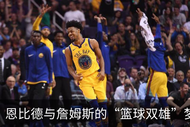 恩比德与詹姆斯的“篮球双雄”梦，重塑默契如同再造神话
