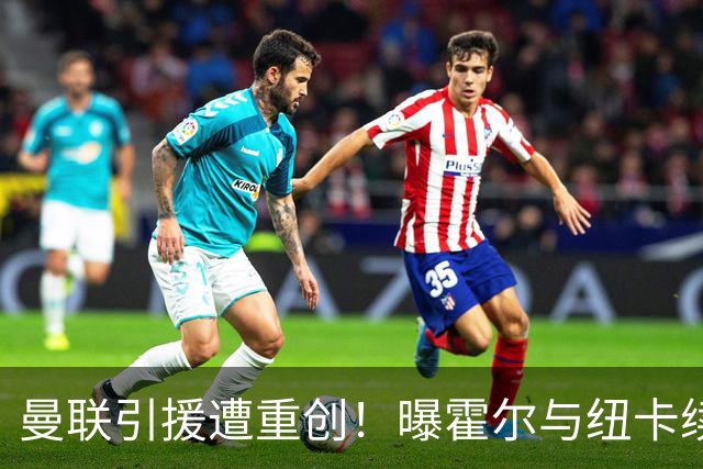 曼联引援遭重创！曝霍尔与纽卡续约5年 彻底无缘加盟红魔