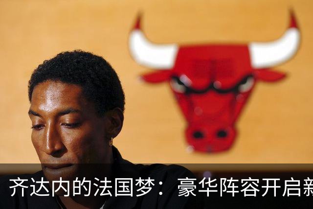 齐达内的法国梦：豪华阵容开启新篇章！